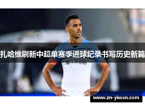 扎哈维刷新中超单赛季进球纪录书写历史新篇
