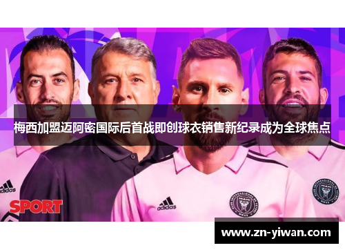 梅西加盟迈阿密国际后首战即创球衣销售新纪录成为全球焦点