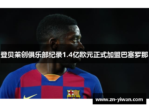 登贝莱创俱乐部纪录1.4亿欧元正式加盟巴塞罗那