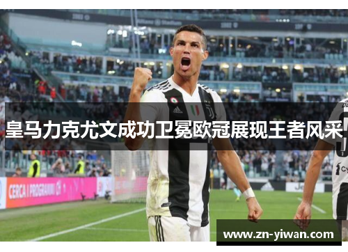 皇马力克尤文成功卫冕欧冠展现王者风采