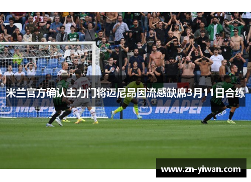 米兰官方确认主力门将迈尼昂因流感缺席3月11日合练 米兰官方确认主力门将迈尼昂因流感缺席3月11日合练