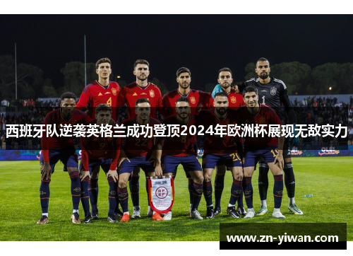 西班牙队逆袭英格兰成功登顶2024年欧洲杯展现无敌实力
