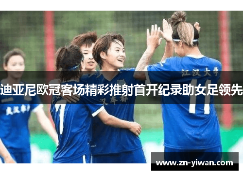 迪亚尼欧冠客场精彩推射首开纪录助女足领先