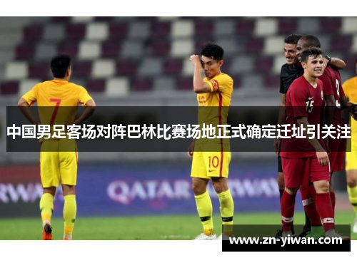 中国男足客场对阵巴林比赛场地正式确定迁址引关注