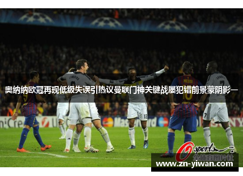 奥纳纳欧冠再现低级失误引热议曼联门神关键战屡犯错前景蒙阴影一 奥纳纳欧冠再现低级失误引热议曼联门神关键战屡犯错前景蒙阴影一