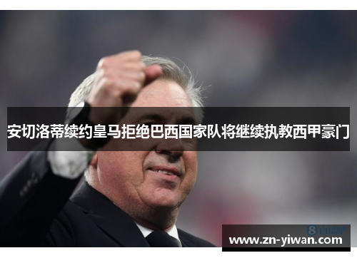 安切洛蒂续约皇马拒绝巴西国家队将继续执教西甲豪门