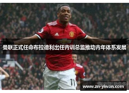 曼联正式任命布拉德利出任青训总监推动青年体系发展 曼联正式任命布拉德利出任青训总监推动青年体系发展