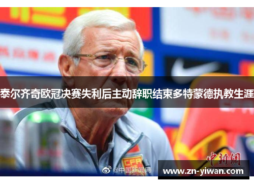 泰尔齐奇欧冠决赛失利后主动辞职结束多特蒙德执教生涯 泰尔齐奇欧冠决赛失利后主动辞职结束多特蒙德执教生涯