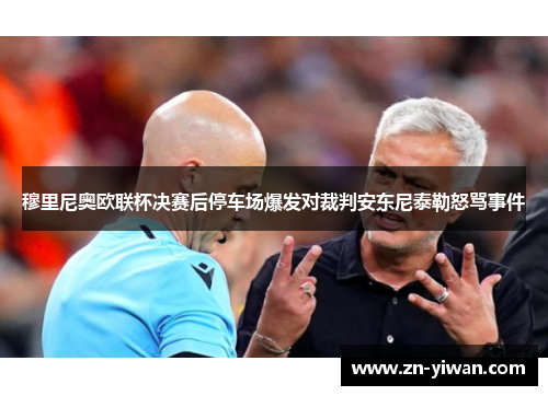 穆里尼奥欧联杯决赛后停车场爆发对裁判安东尼泰勒怒骂事件 穆里尼奥欧联杯决赛后停车场爆发对裁判安东尼泰勒怒骂事件