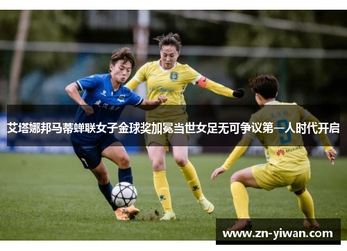 艾塔娜邦马蒂蝉联女子金球奖加冕当世女足无可争议第一人时代开启
