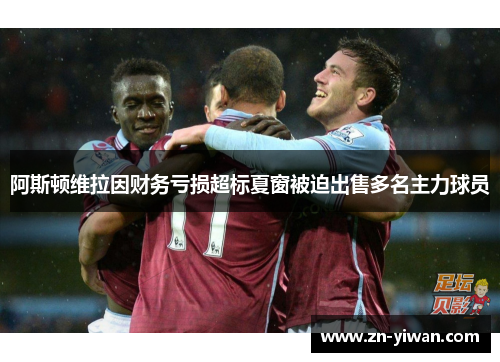 阿斯顿维拉因财务亏损超标夏窗被迫出售多名主力球员 阿斯顿维拉因财务亏损超标夏窗被迫出售多名主力球员
