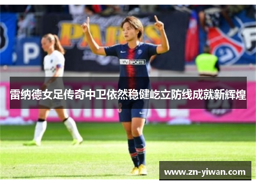 雷纳德女足传奇中卫依然稳健屹立防线成就新辉煌