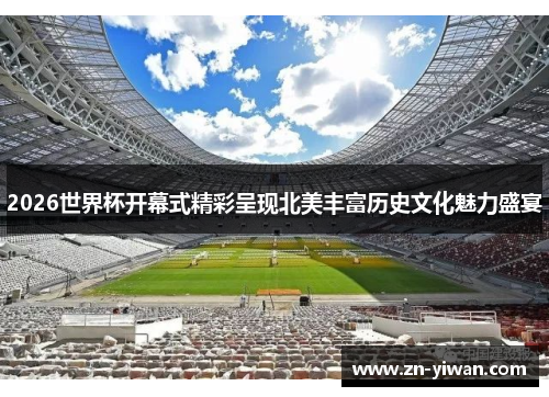 2026世界杯开幕式精彩呈现北美丰富历史文化魅力盛宴