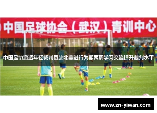 中国足协派遣年轻裁判员赴北美进行为期两周学习交流提升裁判水平