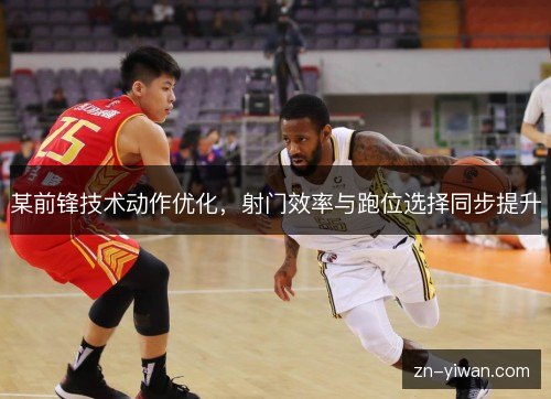某前锋技术动作优化，射门效率与跑位选择同步提升