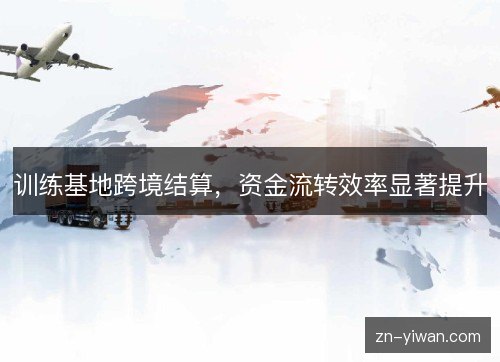 训练基地跨境结算,资金流转效率显著提升 训练基地跨境结算,资金流转效率显著提升